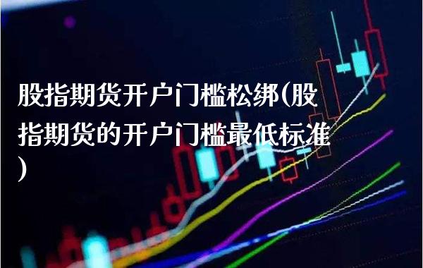 股指期货开户门槛松绑(股指期货的开户门槛最低标准)