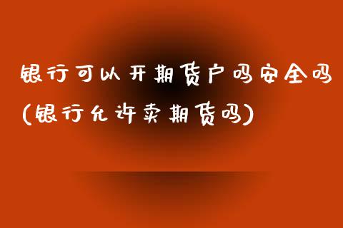 银行可以开期货户吗安全吗(银行允许卖期货吗)_https://www.boyangwujin.com_期货直播间_第1张