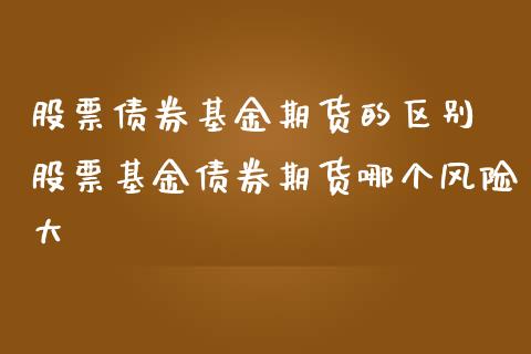 股票债券基金期货的区别 股票基金债券期货哪个风险大