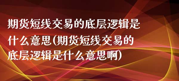 期货短线交易的底层逻辑是什么意思(期货短线交易的底层逻辑是什么意思啊)