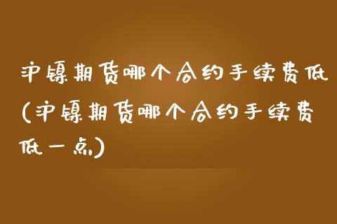 沪镍期货哪个合约手续费低(沪镍期货哪个合约手续费低一点)