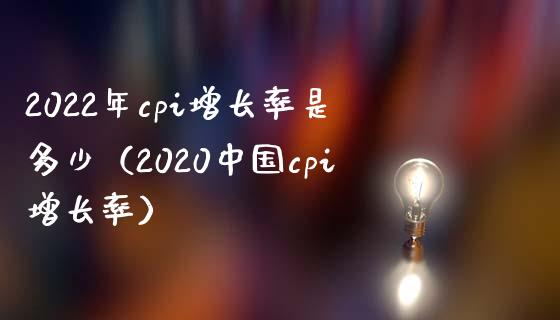 2022年cpi增长率是多少（2020中国cpi增长率）