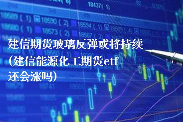 建信期货玻璃反弹或将持续(建信能源化工期货etf还会涨吗)_https://www.boyangwujin.com_原油期货_第1张