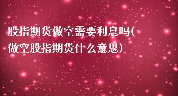 股指期货做空需要利息吗(做空股指期货什么意思)