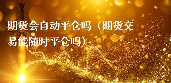 期货会自动平仓吗（期货交易能随时平仓吗）_https://www.boyangwujin.com_白银期货_第1张