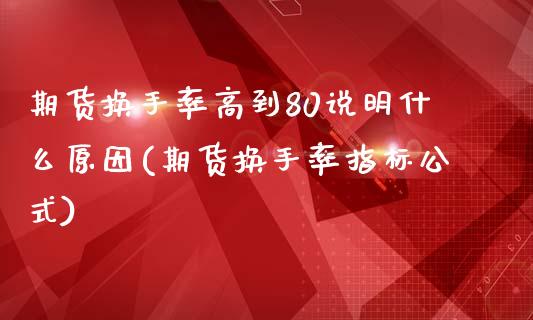 期货换手率高到80说明什么原因(期货换手率指标公式)_https://www.boyangwujin.com_原油直播间_第1张