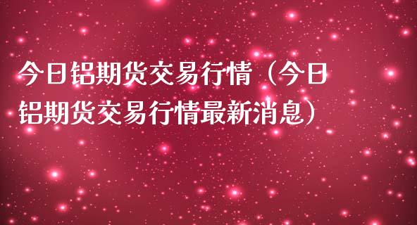 今日铝期货交易行情（今日铝期货交易行情最新消息）