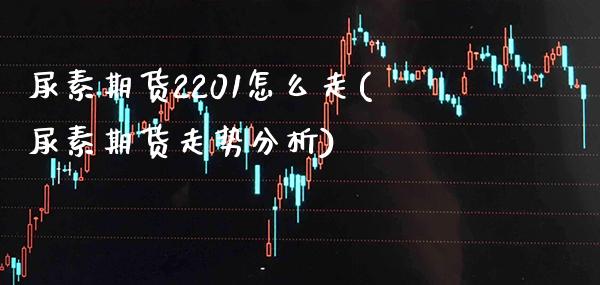 尿素期货2201怎么走(尿素期货走势分析)