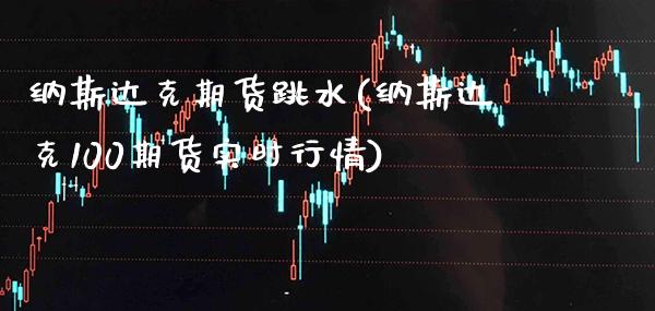 纳斯达克期货跳水(纳斯达克100期货实时行情)