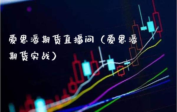 爱思潘期货直播间（爱思潘期货实战）_https://www.boyangwujin.com_黄金期货_第1张