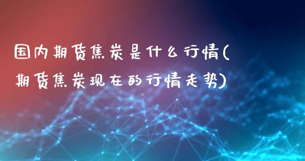 国内期货焦炭是什么行情(期货焦炭现在的行情走势)_https://www.boyangwujin.com_黄金直播间_第1张