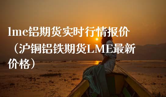 lme铝期货实时行情报价（沪铜铝铁期货LME最新价格）