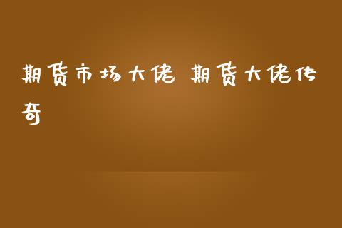 期货市场大佬 期货大佬传奇