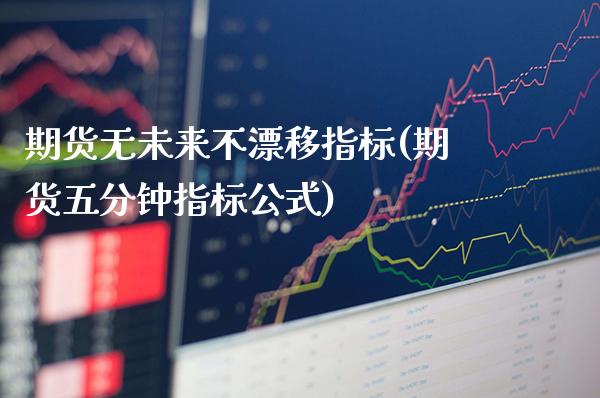 期货无未来不漂移指标(期货五分钟指标公式)