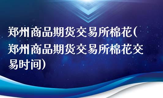 郑州商品期货交易所棉花(郑州商品期货交易所棉花交易时间)