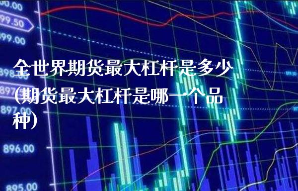 全世界期货最大杠杆是多少(期货最大杠杆是哪一个品种)