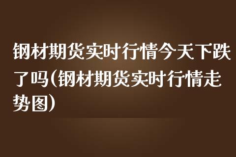 钢材期货实时行情今天下跌了吗(钢材期货实时行情走势图)_https://www.boyangwujin.com_期货直播间_第1张