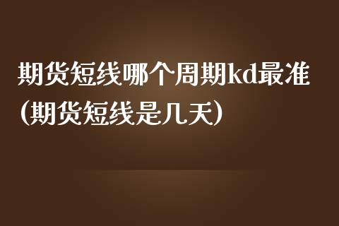 期货短线哪个周期kd最准(期货短线是几天)_https://www.boyangwujin.com_纳指期货_第1张