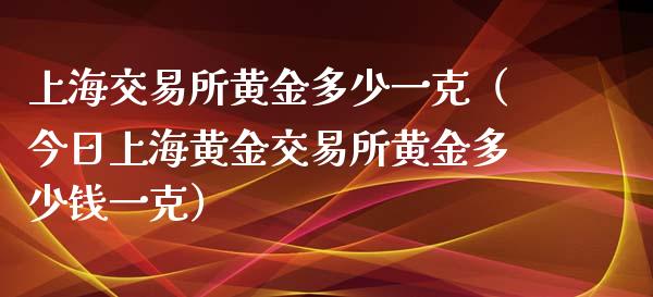 上海交易所黄金多少一克（今日上海黄金交易所黄金多少钱一克）