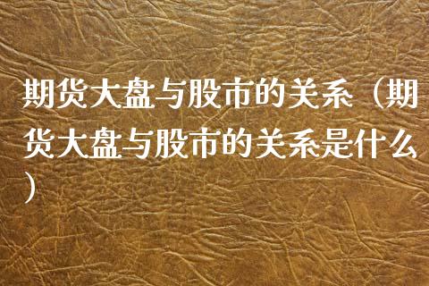 期货大盘与股市的关系（期货大盘与股市的关系是什么）_https://www.boyangwujin.com_期货直播间_第1张