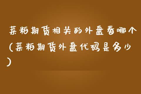 菜粕期货相关的外盘看哪个(菜粕期货外盘代码是多少)