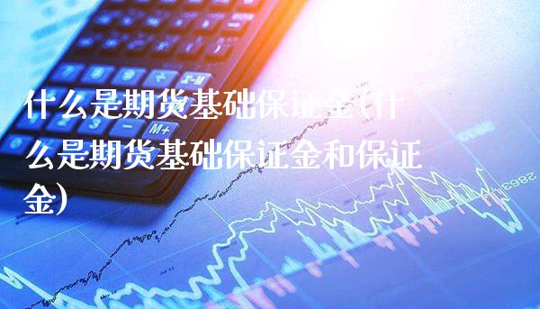 什么是期货基础保证金(什么是期货基础保证金和保证金)