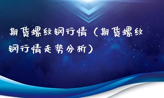 期货螺纹钢行情（期货螺纹钢行情走势分析）_https://www.boyangwujin.com_期货直播间_第1张