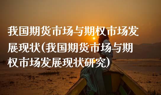 我国期货市场与期权市场发展现状(我国期货市场与期权市场发展现状研究)