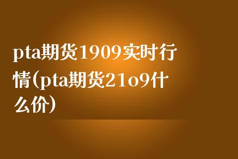 pta期货1909实时行情(pta期货21o9什么价)