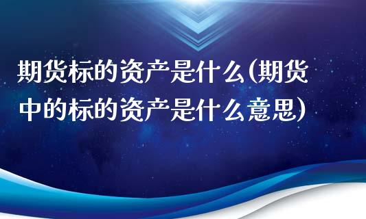 期货标的资产是什么(期货中的标的资产是什么意思)