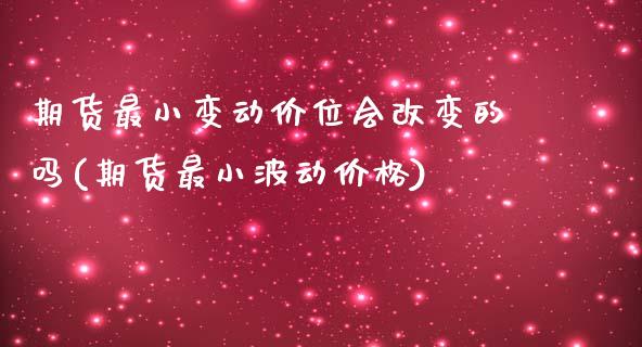 期货最小变动价位会改变的吗(期货最小波动价格)