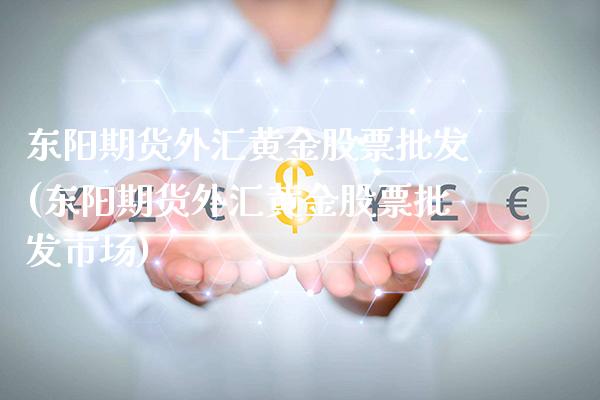 东阳期货外汇黄金股票批发(东阳期货外汇黄金股票批发市场)