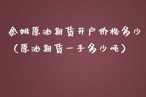 余姚原油期货开户价格多少（原油期货一手多少吨）_https://www.boyangwujin.com_原油期货_第1张