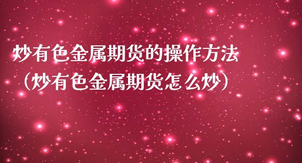 炒有色金属期货的操作方法（炒有色金属期货怎么炒）_https://www.boyangwujin.com_期货直播间_第1张