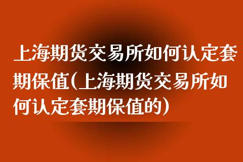 上海期货交易所如何认定套期保值(上海期货交易所如何认定套期保值的)_https://www.boyangwujin.com_恒指期货_第1张