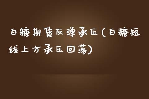 白糖期货反弹承压(白糖短线上方承压回落)