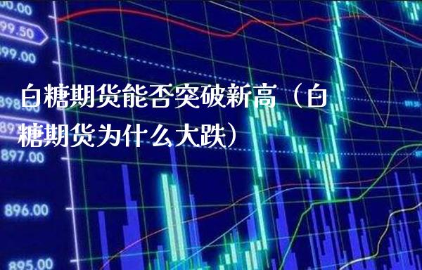 白糖期货能否突破新高（白糖期货为什么大跌）_https://www.boyangwujin.com_期货直播间_第1张