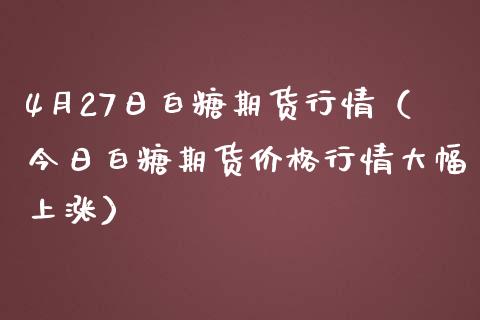 4月27日白糖期货行情（今日白糖期货价格行情大幅上涨）