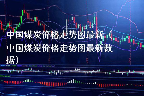 中国煤炭价格走势图最新（中国煤炭价格走势图最新数据）