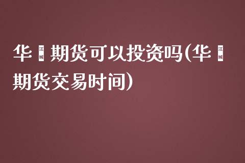 华鑫期货可以投资吗(华鑫期货交易时间)