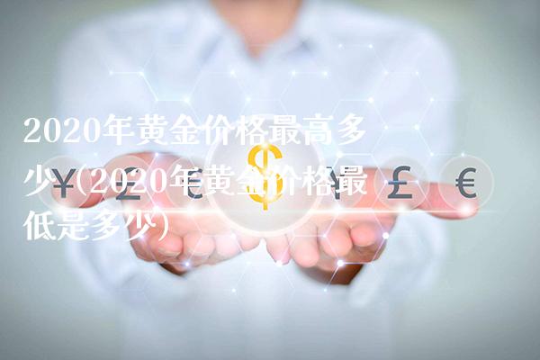 2020年黄金价格最高多少（2020年黄金价格最低是多少）