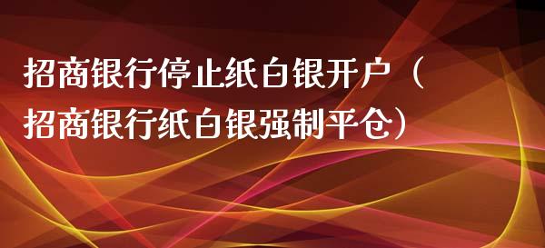 招商银行停止纸白银开户（招商银行纸白银强制平仓）