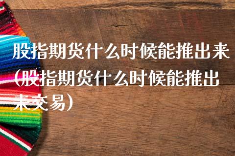 股指期货什么时候能推出来(股指期货什么时候能推出来交易)_https://www.boyangwujin.com_期货直播间_第1张