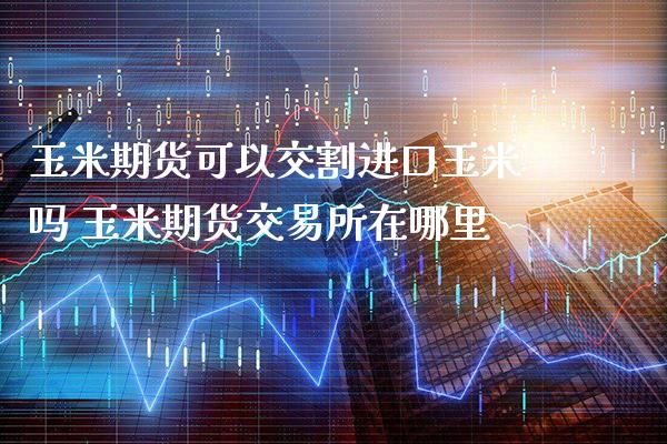 玉米期货可以交割进口玉米吗 玉米期货交易所在哪里