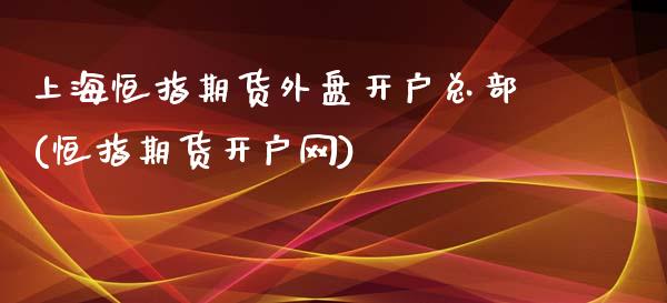 上海恒指期货外盘开户总部(恒指期货开户网)