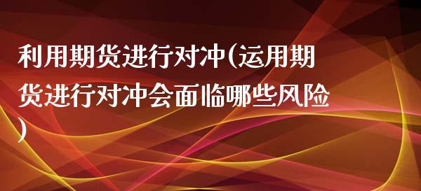 利用期货进行对冲(运用期货进行对冲会面临哪些风险)_https://www.boyangwujin.com_期货直播间_第1张