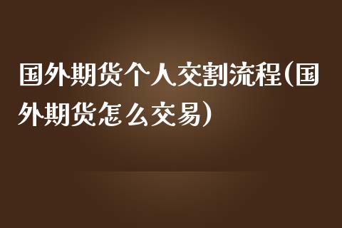 国外期货个人交割流程(国外期货怎么交易)