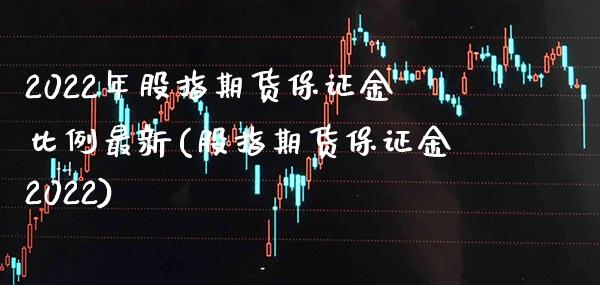 2022年股指期货保证金比例最新(股指期货保证金2022)_https://www.boyangwujin.com_黄金期货_第1张