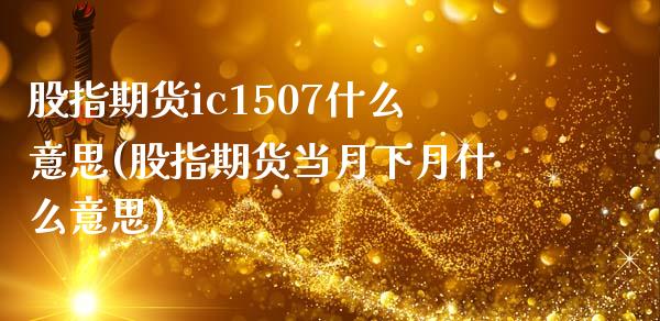 股指期货ic1507什么意思(股指期货当月下月什么意思)