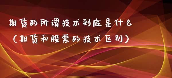 期货的所谓技术到底是什么（期货和股票的技术区别）_https://www.boyangwujin.com_期货直播间_第1张